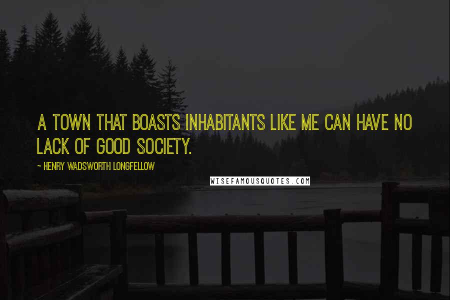 Henry Wadsworth Longfellow Quotes: A town that boasts inhabitants like me Can have no lack of good society.