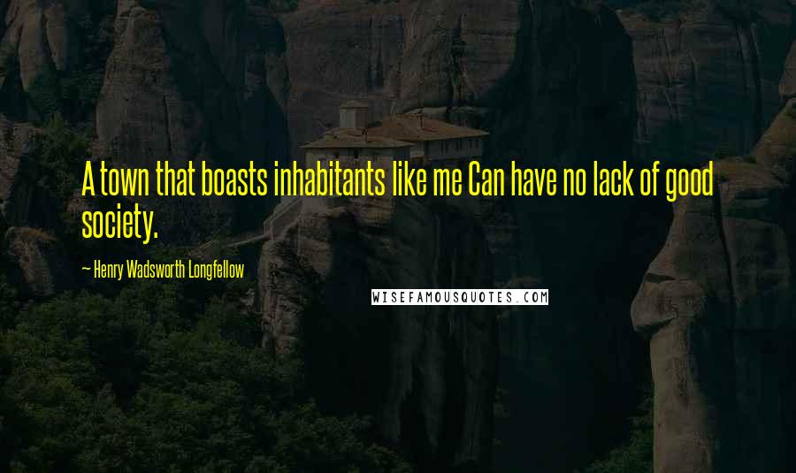 Henry Wadsworth Longfellow Quotes: A town that boasts inhabitants like me Can have no lack of good society.