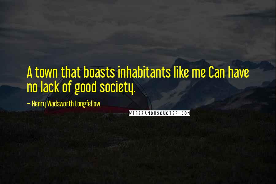 Henry Wadsworth Longfellow Quotes: A town that boasts inhabitants like me Can have no lack of good society.