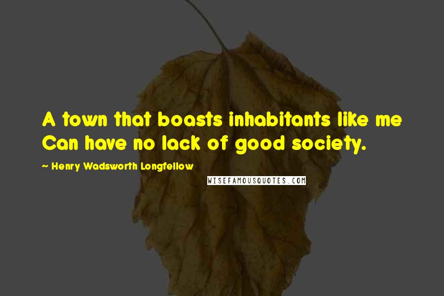 Henry Wadsworth Longfellow Quotes: A town that boasts inhabitants like me Can have no lack of good society.