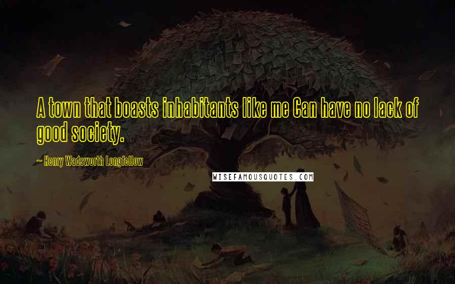 Henry Wadsworth Longfellow Quotes: A town that boasts inhabitants like me Can have no lack of good society.