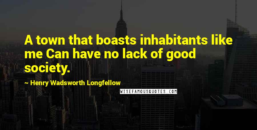 Henry Wadsworth Longfellow Quotes: A town that boasts inhabitants like me Can have no lack of good society.