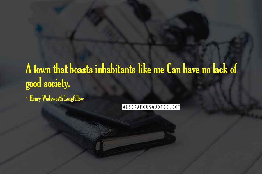 Henry Wadsworth Longfellow Quotes: A town that boasts inhabitants like me Can have no lack of good society.