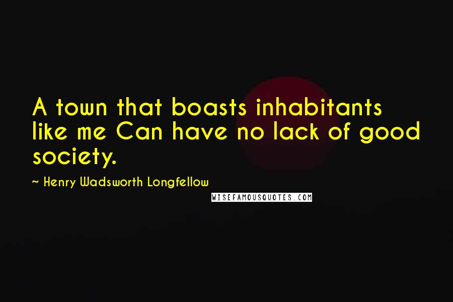 Henry Wadsworth Longfellow Quotes: A town that boasts inhabitants like me Can have no lack of good society.