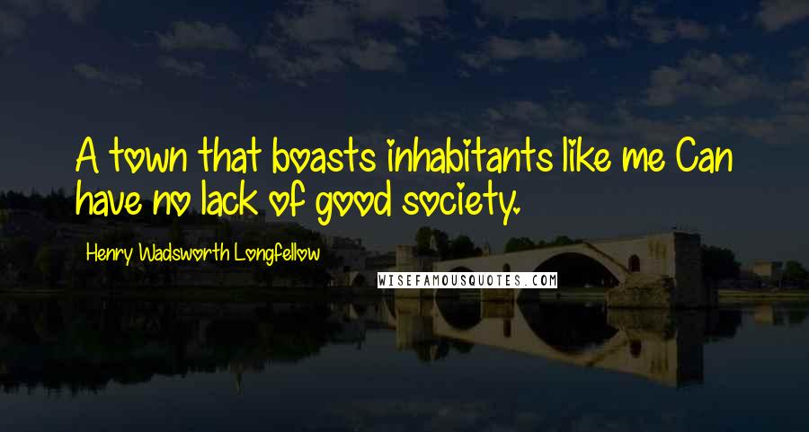 Henry Wadsworth Longfellow Quotes: A town that boasts inhabitants like me Can have no lack of good society.