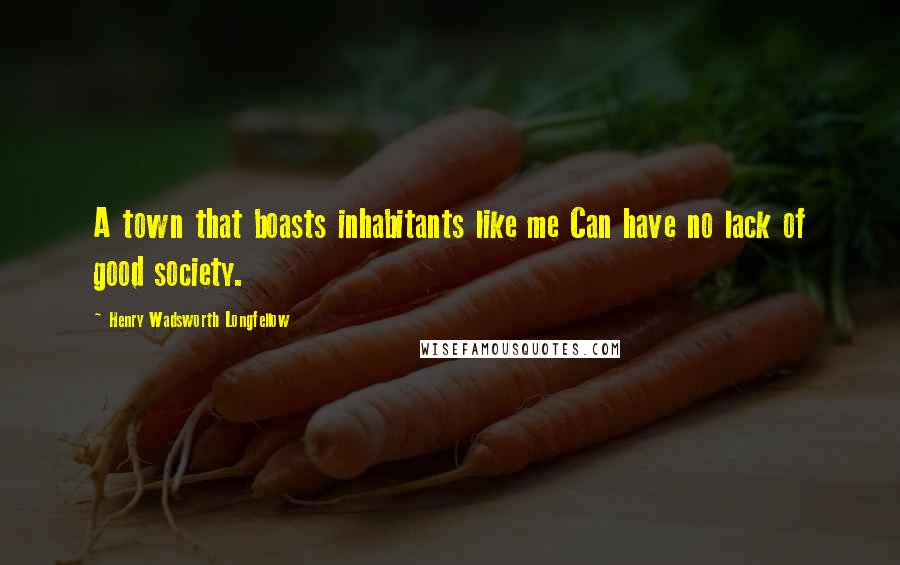 Henry Wadsworth Longfellow Quotes: A town that boasts inhabitants like me Can have no lack of good society.