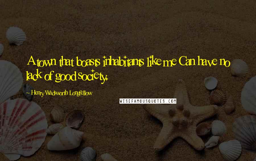 Henry Wadsworth Longfellow Quotes: A town that boasts inhabitants like me Can have no lack of good society.