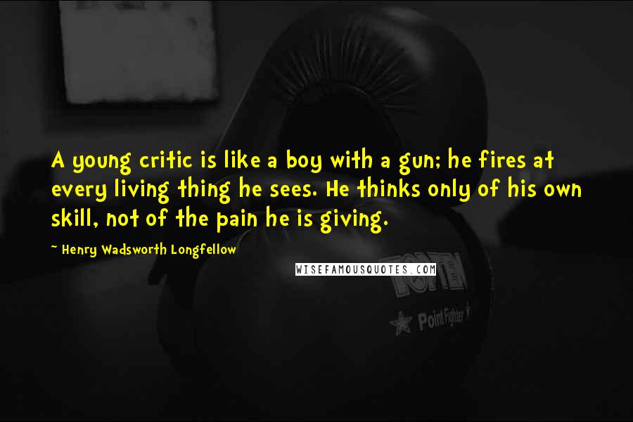 Henry Wadsworth Longfellow Quotes: A young critic is like a boy with a gun; he fires at every living thing he sees. He thinks only of his own skill, not of the pain he is giving.