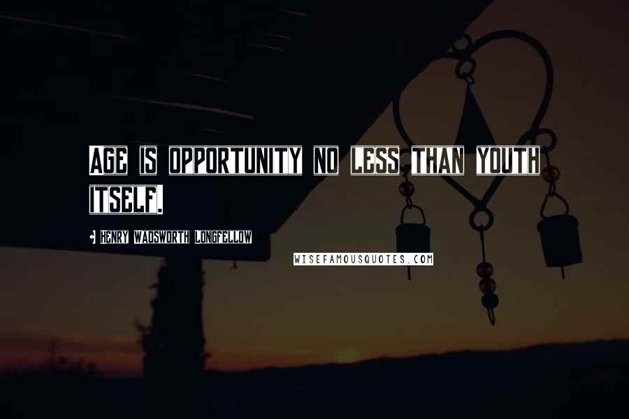 Henry Wadsworth Longfellow Quotes: Age is opportunity no less than youth itself.
