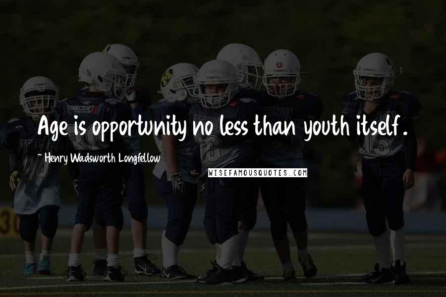 Henry Wadsworth Longfellow Quotes: Age is opportunity no less than youth itself.