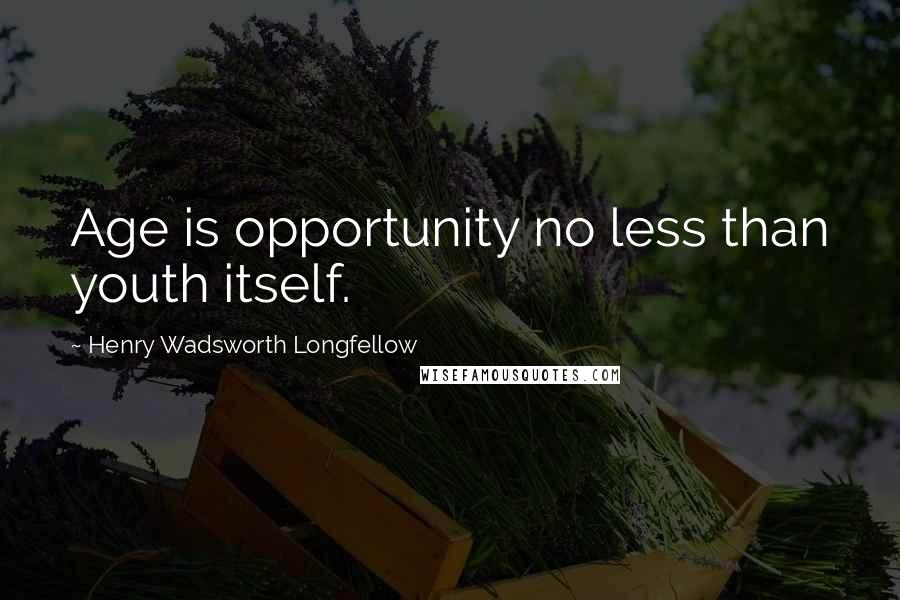 Henry Wadsworth Longfellow Quotes: Age is opportunity no less than youth itself.
