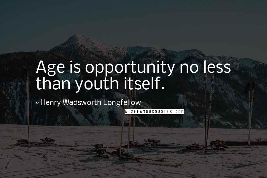 Henry Wadsworth Longfellow Quotes: Age is opportunity no less than youth itself.