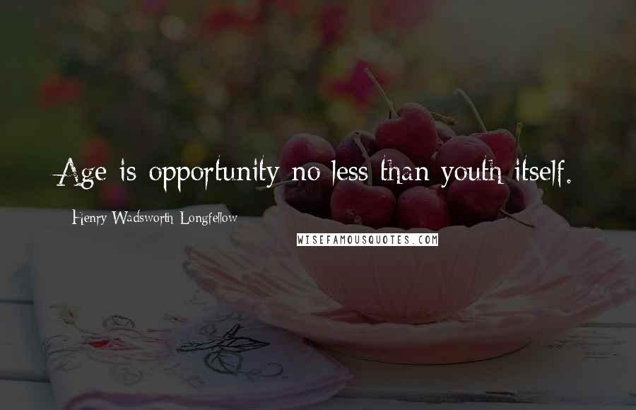 Henry Wadsworth Longfellow Quotes: Age is opportunity no less than youth itself.