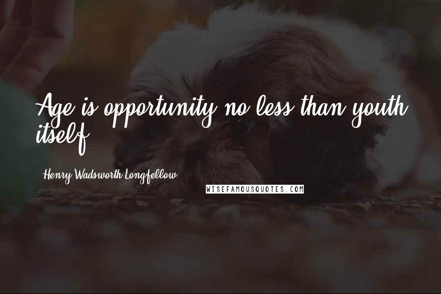 Henry Wadsworth Longfellow Quotes: Age is opportunity no less than youth itself.
