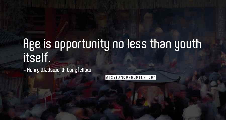 Henry Wadsworth Longfellow Quotes: Age is opportunity no less than youth itself.