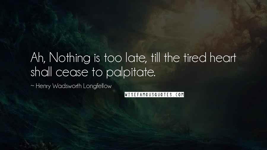 Henry Wadsworth Longfellow Quotes: Ah, Nothing is too late, till the tired heart shall cease to palpitate.