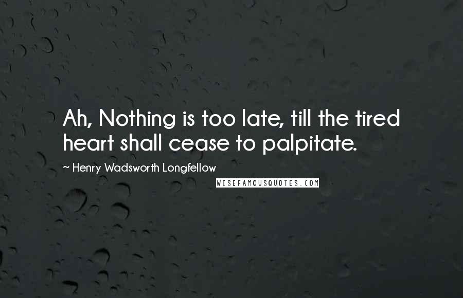 Henry Wadsworth Longfellow Quotes: Ah, Nothing is too late, till the tired heart shall cease to palpitate.