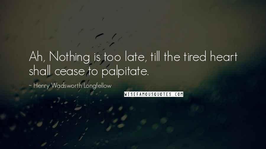 Henry Wadsworth Longfellow Quotes: Ah, Nothing is too late, till the tired heart shall cease to palpitate.