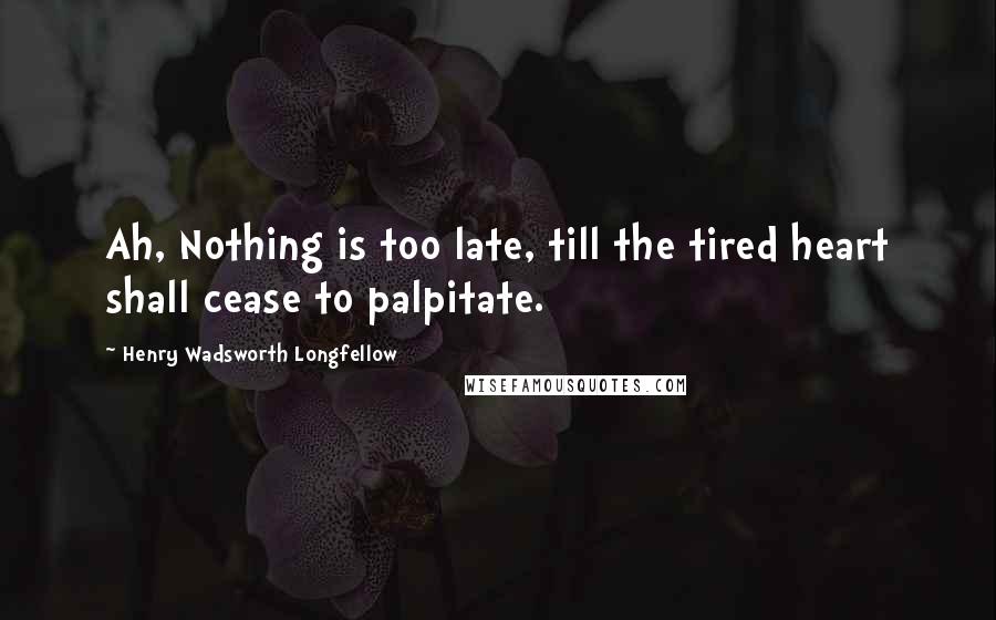 Henry Wadsworth Longfellow Quotes: Ah, Nothing is too late, till the tired heart shall cease to palpitate.