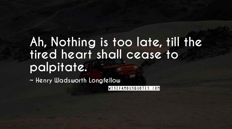 Henry Wadsworth Longfellow Quotes: Ah, Nothing is too late, till the tired heart shall cease to palpitate.