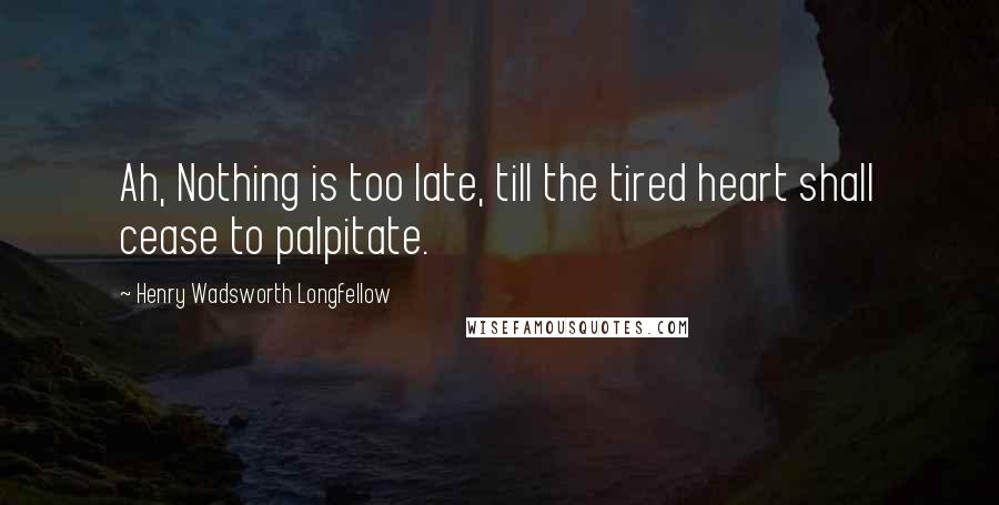 Henry Wadsworth Longfellow Quotes: Ah, Nothing is too late, till the tired heart shall cease to palpitate.