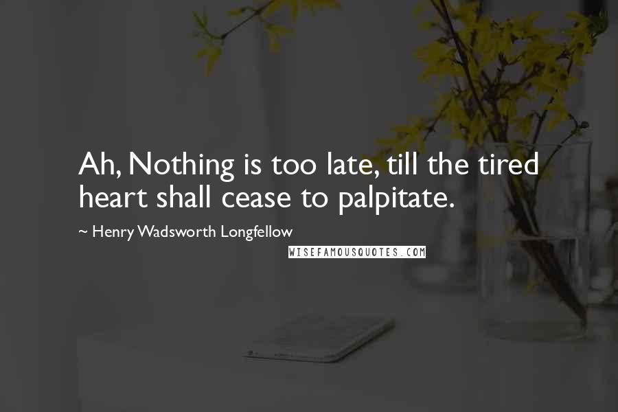 Henry Wadsworth Longfellow Quotes: Ah, Nothing is too late, till the tired heart shall cease to palpitate.