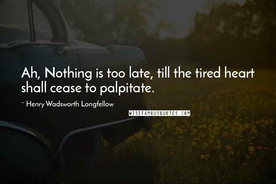 Henry Wadsworth Longfellow Quotes: Ah, Nothing is too late, till the tired heart shall cease to palpitate.