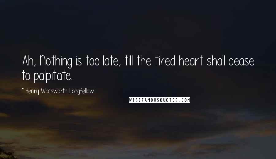 Henry Wadsworth Longfellow Quotes: Ah, Nothing is too late, till the tired heart shall cease to palpitate.