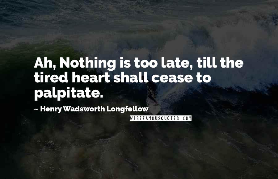 Henry Wadsworth Longfellow Quotes: Ah, Nothing is too late, till the tired heart shall cease to palpitate.