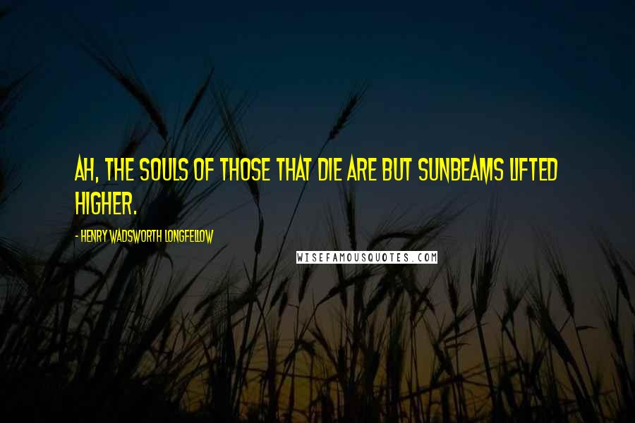 Henry Wadsworth Longfellow Quotes: Ah, the souls of those that die Are but sunbeams lifted higher.