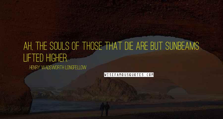 Henry Wadsworth Longfellow Quotes: Ah, the souls of those that die Are but sunbeams lifted higher.