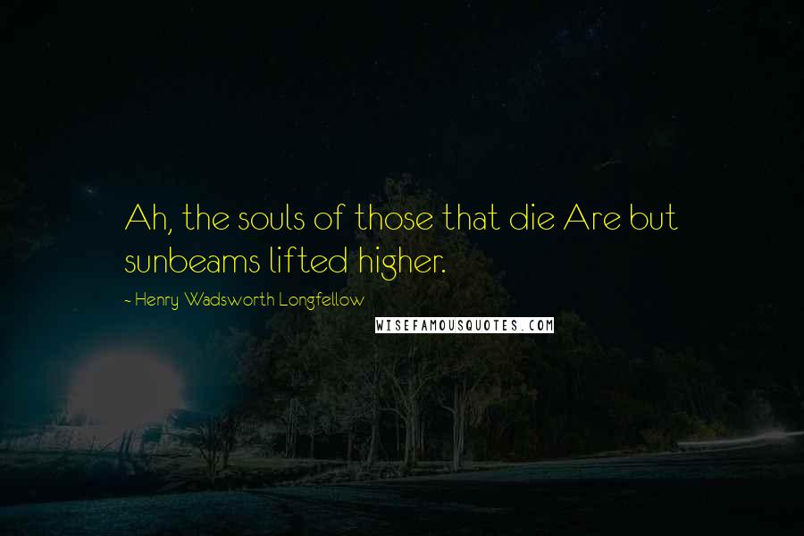 Henry Wadsworth Longfellow Quotes: Ah, the souls of those that die Are but sunbeams lifted higher.