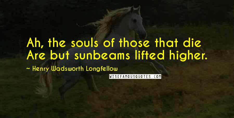 Henry Wadsworth Longfellow Quotes: Ah, the souls of those that die Are but sunbeams lifted higher.