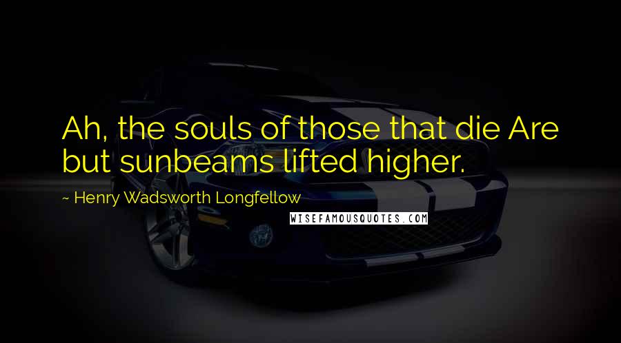 Henry Wadsworth Longfellow Quotes: Ah, the souls of those that die Are but sunbeams lifted higher.