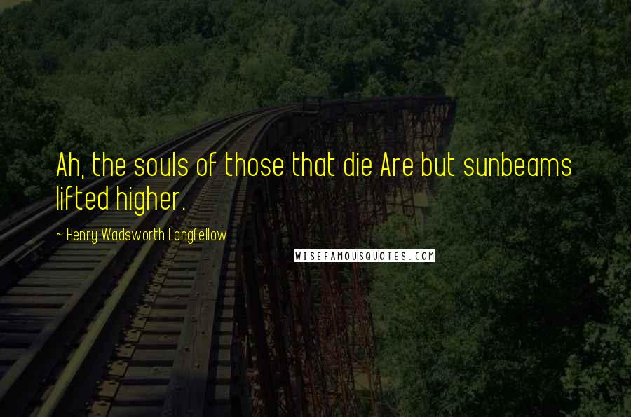 Henry Wadsworth Longfellow Quotes: Ah, the souls of those that die Are but sunbeams lifted higher.