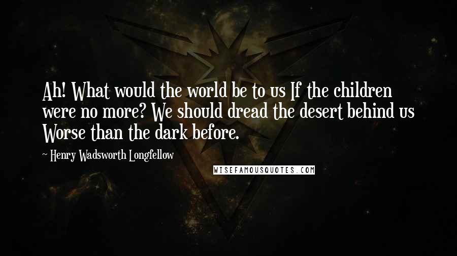 Henry Wadsworth Longfellow Quotes: Ah! What would the world be to us If the children were no more? We should dread the desert behind us Worse than the dark before.