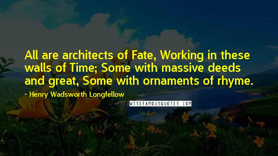 Henry Wadsworth Longfellow Quotes: All are architects of Fate, Working in these walls of Time; Some with massive deeds and great, Some with ornaments of rhyme.