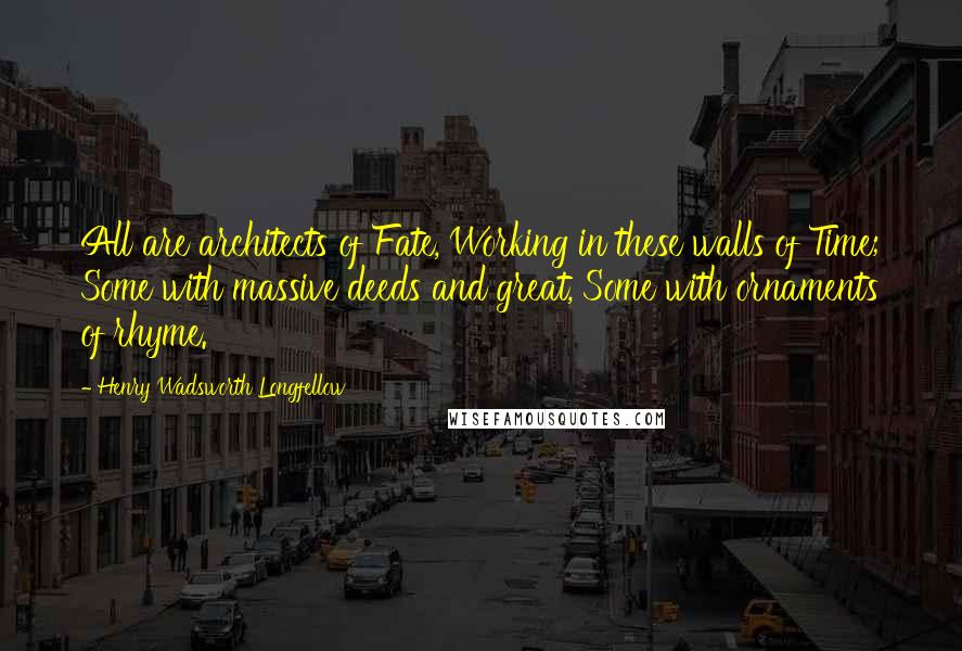 Henry Wadsworth Longfellow Quotes: All are architects of Fate, Working in these walls of Time; Some with massive deeds and great, Some with ornaments of rhyme.