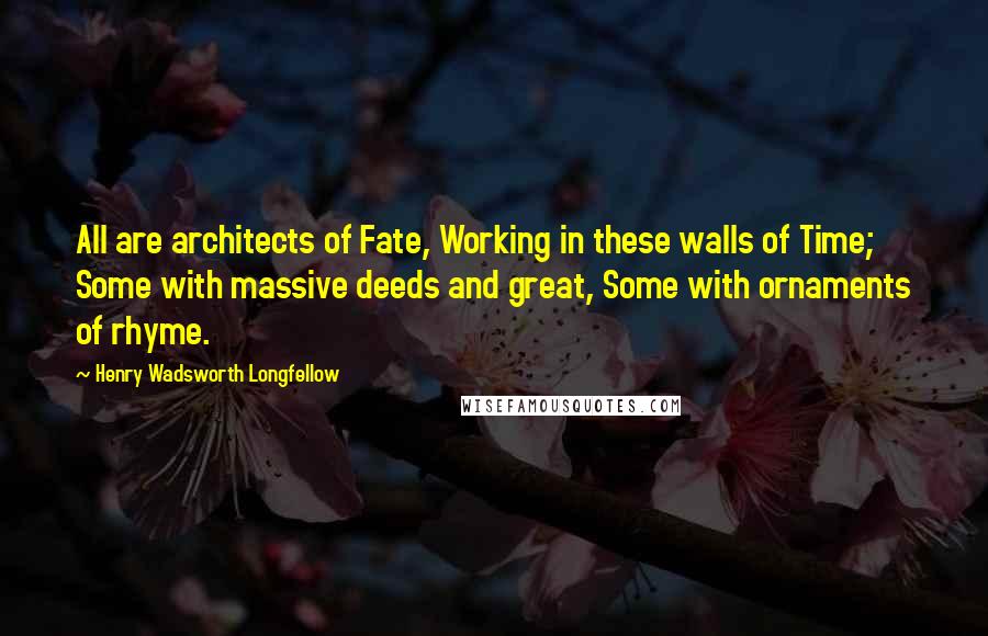 Henry Wadsworth Longfellow Quotes: All are architects of Fate, Working in these walls of Time; Some with massive deeds and great, Some with ornaments of rhyme.