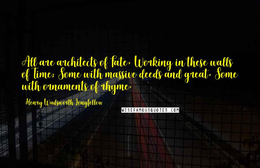 Henry Wadsworth Longfellow Quotes: All are architects of Fate, Working in these walls of Time; Some with massive deeds and great, Some with ornaments of rhyme.