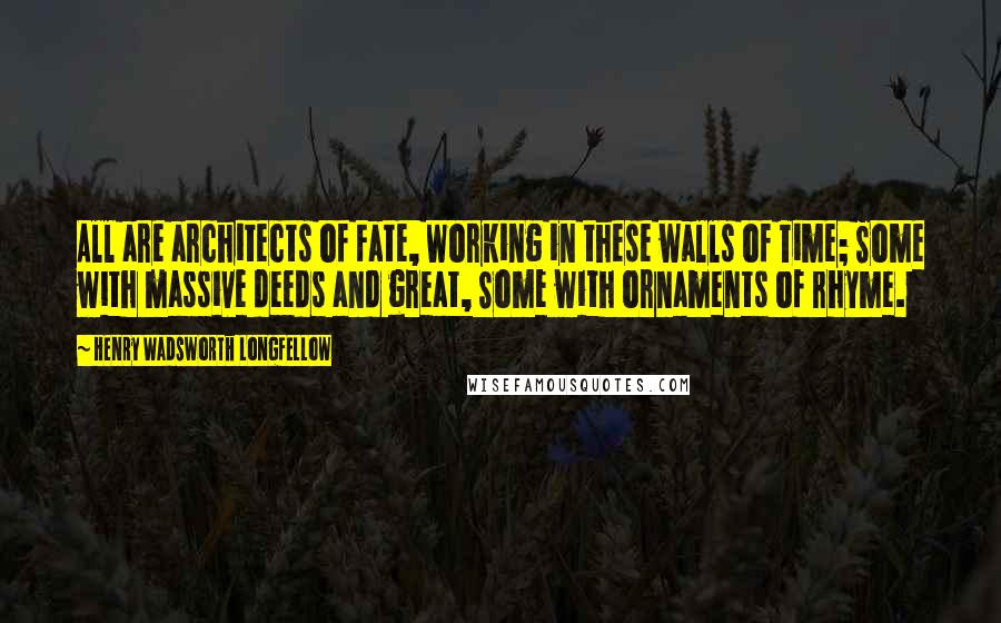 Henry Wadsworth Longfellow Quotes: All are architects of Fate, Working in these walls of Time; Some with massive deeds and great, Some with ornaments of rhyme.