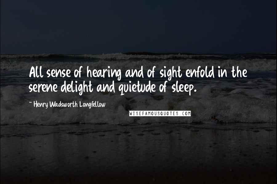 Henry Wadsworth Longfellow Quotes: All sense of hearing and of sight enfold in the serene delight and quietude of sleep.