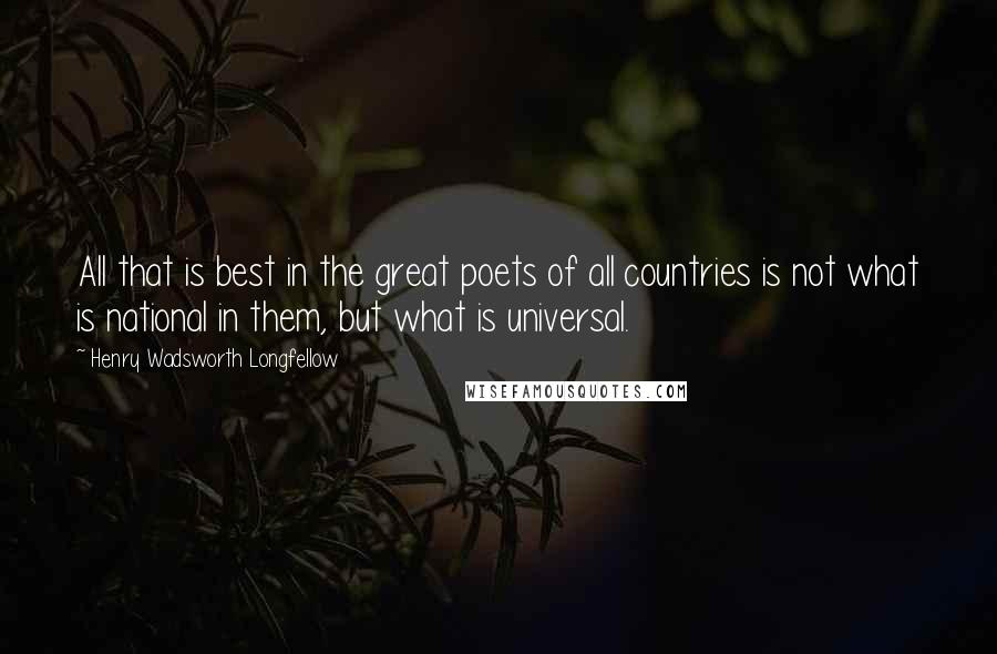Henry Wadsworth Longfellow Quotes: All that is best in the great poets of all countries is not what is national in them, but what is universal.