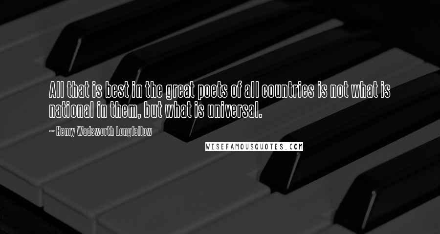 Henry Wadsworth Longfellow Quotes: All that is best in the great poets of all countries is not what is national in them, but what is universal.