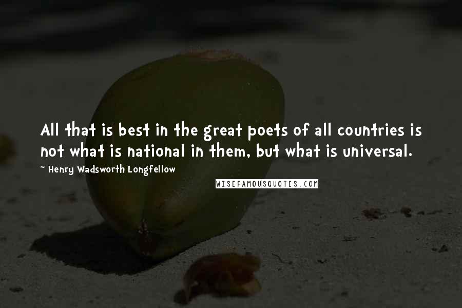 Henry Wadsworth Longfellow Quotes: All that is best in the great poets of all countries is not what is national in them, but what is universal.