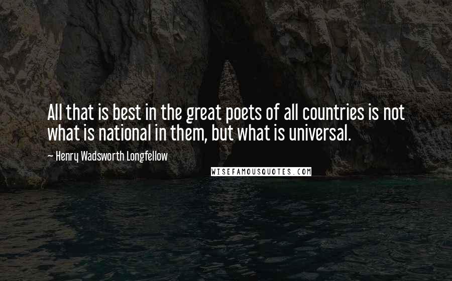 Henry Wadsworth Longfellow Quotes: All that is best in the great poets of all countries is not what is national in them, but what is universal.