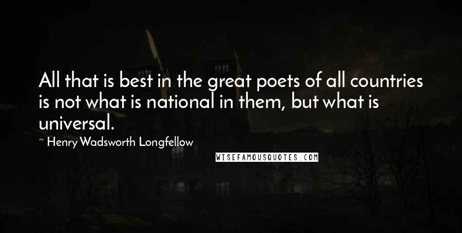 Henry Wadsworth Longfellow Quotes: All that is best in the great poets of all countries is not what is national in them, but what is universal.