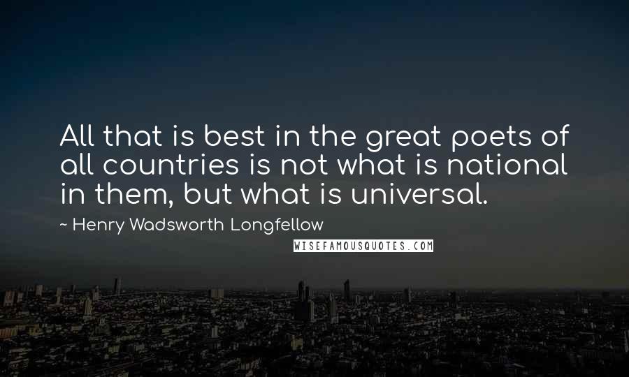 Henry Wadsworth Longfellow Quotes: All that is best in the great poets of all countries is not what is national in them, but what is universal.