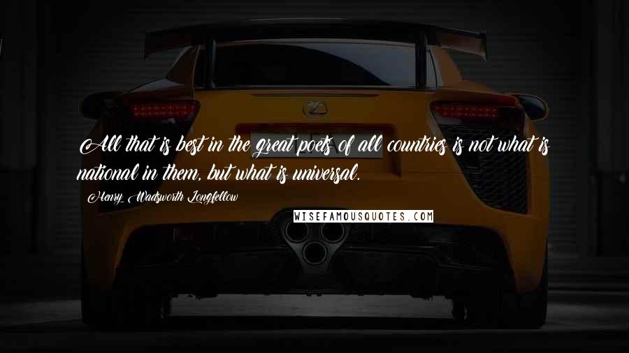 Henry Wadsworth Longfellow Quotes: All that is best in the great poets of all countries is not what is national in them, but what is universal.