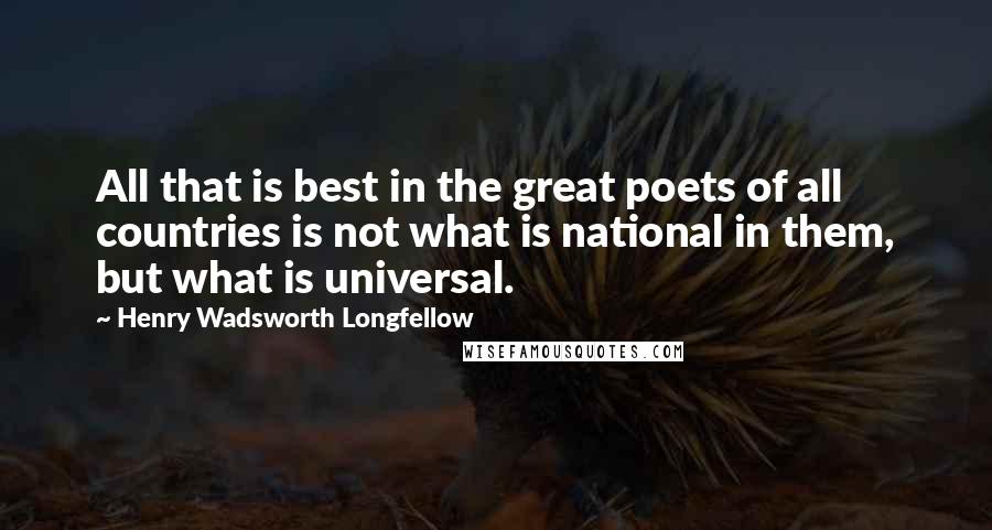 Henry Wadsworth Longfellow Quotes: All that is best in the great poets of all countries is not what is national in them, but what is universal.